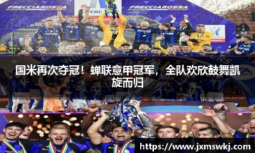 国米再次夺冠！蝉联意甲冠军，全队欢欣鼓舞凯旋而归