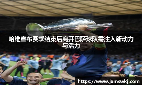 哈维宣布赛季结束后离开巴萨球队需注入新动力与活力