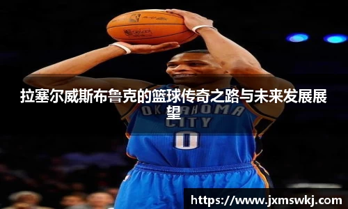 拉塞尔威斯布鲁克的篮球传奇之路与未来发展展望