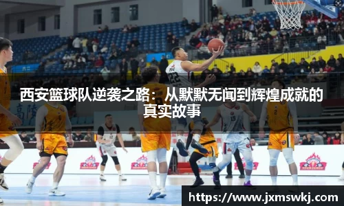 西安篮球队逆袭之路：从默默无闻到辉煌成就的真实故事