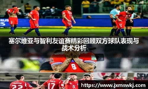 塞尔维亚与智利友谊赛精彩回顾双方球队表现与战术分析
