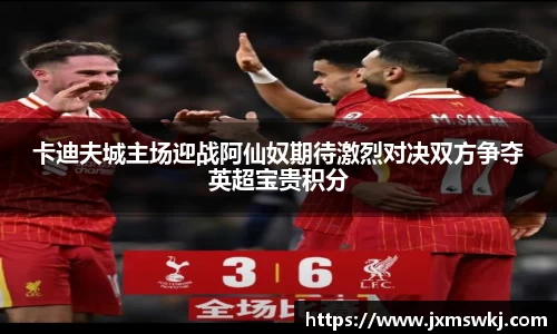 卡迪夫城主场迎战阿仙奴期待激烈对决双方争夺英超宝贵积分
