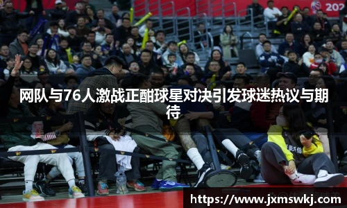 网队与76人激战正酣球星对决引发球迷热议与期待